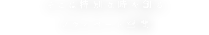 そこは特別な時を創るプライベート空間